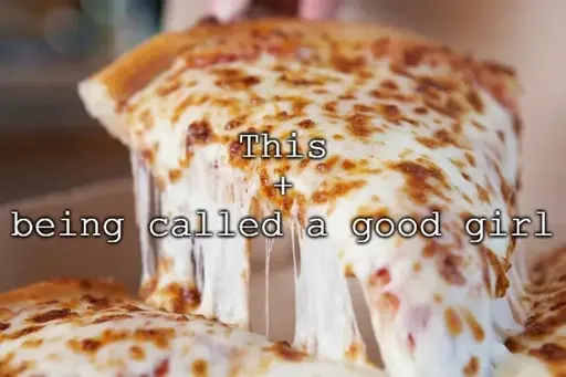 *Photo of a slice of pizza with lots of cheese*
This + being called a good girl
