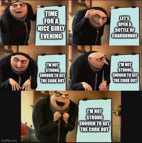 Gru makes a plan (happy ending): Time for a nice girly evening / Let's open a bottle of chardonnay / I'm not strong enough to get the cork out x 3